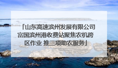 山东高速滨州发展有限公司富国滨州港收费站聚焦农机跨区作业 推三项助农服务