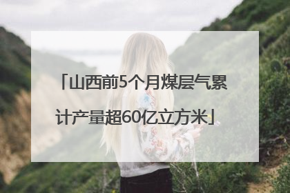 山西前5个月煤层气累计产量超60亿立方米