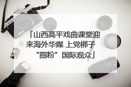 山西高平戏曲课堂迎来海外华媒 上党梆子“圈粉”国际观众