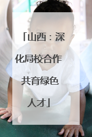 山西：深化局校合作 共育绿色人才
