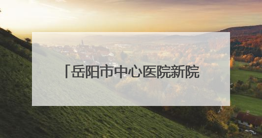 岳阳市中心医院新院启动搬迁 区域医疗“航母”驶向新高地