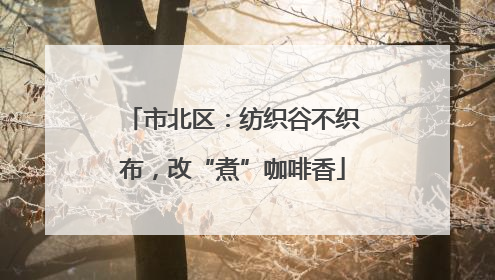 市北区：纺织谷不织布，改“煮”咖啡香