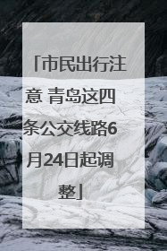 市民出行注意 青岛这四条公交线路6月24日起调整