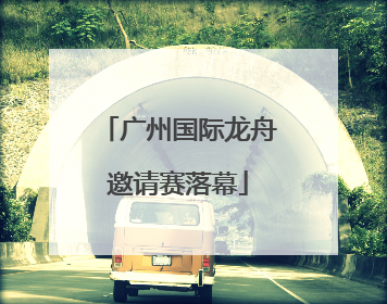 广州国际龙舟邀请赛落幕