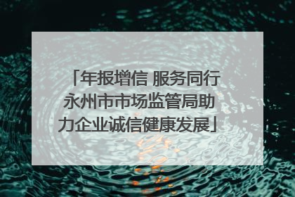年报增信 服务同行 永州市市场监管局助力企业诚信健康发展