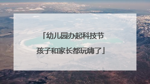 幼儿园办起科技节 孩子和家长都玩嗨了