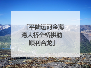 平陆运河金海湾大桥全桥拱肋顺利合龙