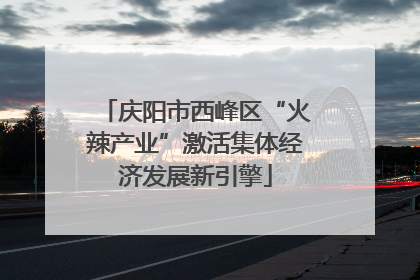 庆阳市西峰区“火辣产业”激活集体经济发展新引擎