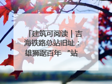 建筑可阅读｜吉海铁路总站旧址：雄狮踞百年 “站”写传承史