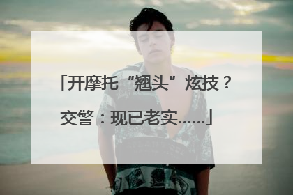 开摩托“翘头”炫技？交警：现已老实……