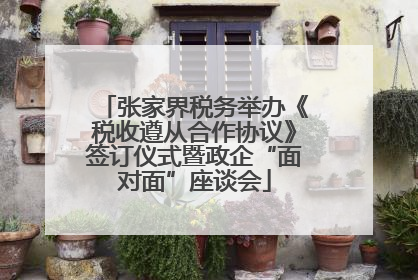 张家界税务举办《税收遵从合作协议》签订仪式暨政企“面对面”座谈会