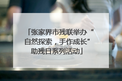 张家界市残联举办“自然探索，手作成长”助残日系列活动