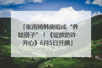张雨绮韩庚组成“养娃搭子”！《绽放的许开心》6月5日开播