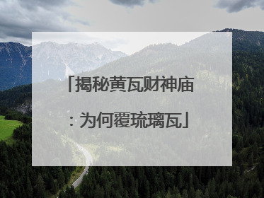 揭秘黄瓦财神庙：为何覆琉璃瓦