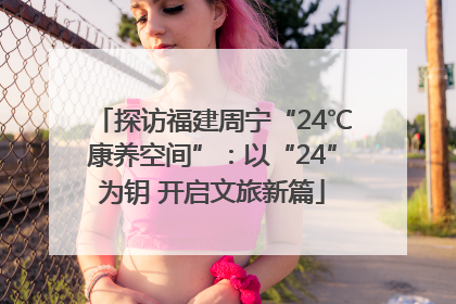 探访福建周宁“24℃康养空间”：以“24”为钥 开启文旅新篇