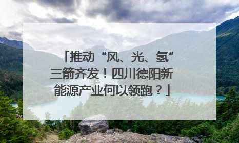 推动“风、光、氢”三箭齐发！四川德阳新能源产业何以领跑？