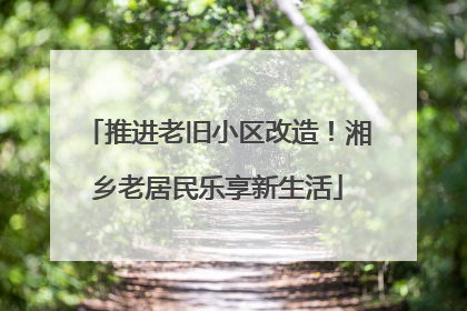 推进老旧小区改造！湘乡老居民乐享新生活
