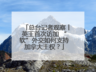 总台记者观察丨英王首次访加 “软”外交如何支持加拿大主权？