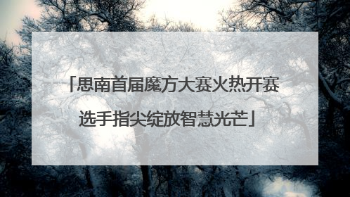 思南首届魔方大赛火热开赛 选手指尖绽放智慧光芒