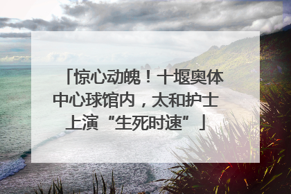 惊心动魄！十堰奥体中心球馆内，太和护士上演“生死时速”
