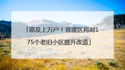 惠及上万户！官渡区将对175个老旧小区提升改造