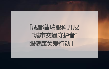 成都普瑞眼科开展“城市交通守护者”眼健康关爱行动
