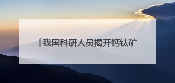 我国科研人员揭开钙钛矿光伏电池的“衰老密码”