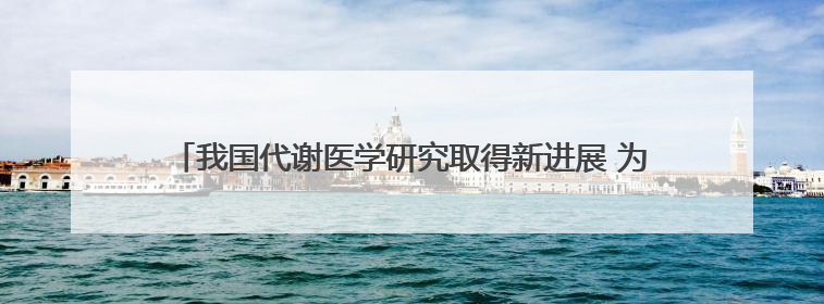 我国代谢医学研究取得新进展 为肥胖及代谢疾病治疗提供新路径
