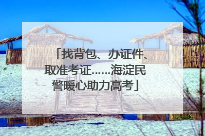 找背包、办证件、取准考证……海淀民警暖心助力高考