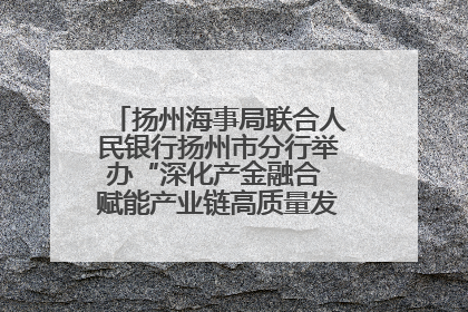 扬州海事局联合人民银行扬州市分行举办“深化产金融合 赋能产业链高质量发展”共建联学活动