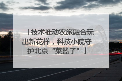 技术推动农旅融合玩出新花样，科技小院守护北京“菜篮子”