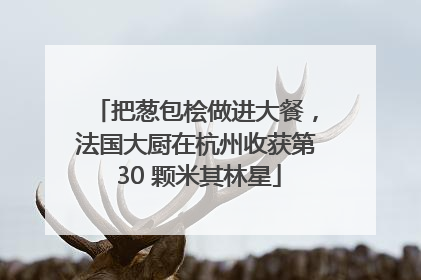 把葱包桧做进大餐，法国大厨在杭州收获第 30 颗米其林星