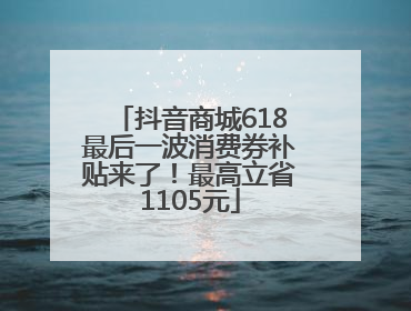 抖音商城618最后一波消费券补贴来了！最高立省1105元
