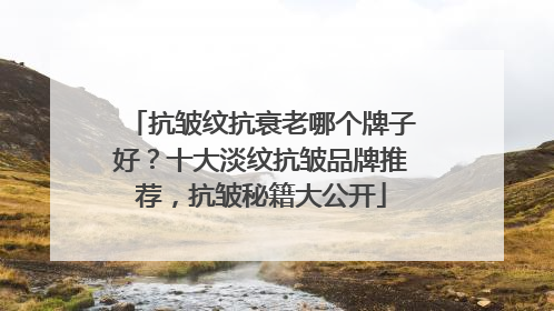抗皱纹抗衰老哪个牌子好？十大淡纹抗皱品牌推荐，抗皱秘籍大公开