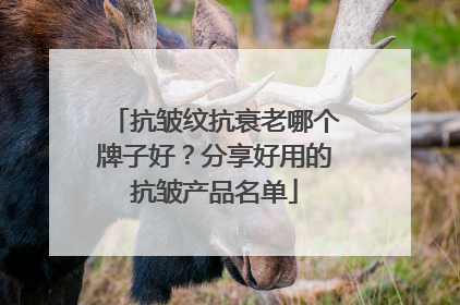 抗皱纹抗衰老哪个牌子好？分享好用的抗皱产品名单