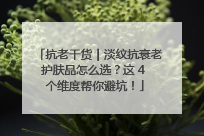 抗老干货｜淡纹抗衰老护肤品怎么选？这 4 个维度帮你避坑！