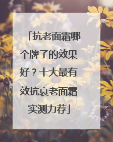 抗老面霜哪个牌子的效果好？十大最有效抗衰老面霜实测力荐