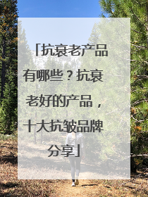 抗衰老产品有哪些？抗衰老好的产品，十大抗皱品牌分享