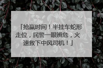 抢赢时间！半挂车蛇形走位，民警一眼辨危，火速救下中风司机！