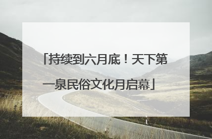 持续到六月底！天下第一泉民俗文化月启幕