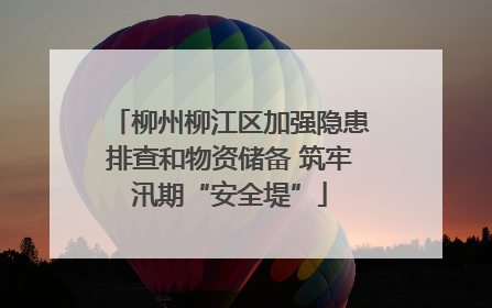 柳州柳江区加强隐患排查和物资储备 筑牢汛期“安全堤”