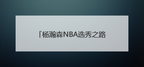 杨瀚森NBA选秀之路：不是“下一个姚明” 努力成为最好的自己
