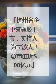 杭州名企中策橡胶上市，实控人为宁波人！总市值近500亿元