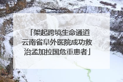 架起跨境生命通道 云南省阜外医院成功救治孟加拉国危重患者