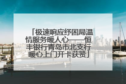 极速响应纾困局温情服务暖人心——恒丰银行青岛市北支行暖心上门开卡获赞