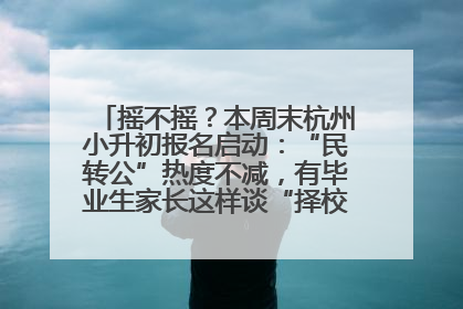 摇不摇？本周末杭州小升初报名启动：“民转公”热度不减，有毕业生家长这样谈“择校真相”……