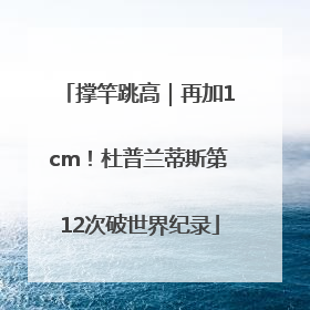 撑竿跳高｜再加1cm！杜普兰蒂斯第12次破世界纪录