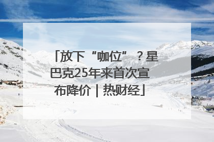放下“咖位”？星巴克25年来首次宣布降价｜热财经