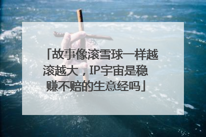 故事像滚雪球一样越滚越大，IP宇宙是稳赚不赔的生意经吗