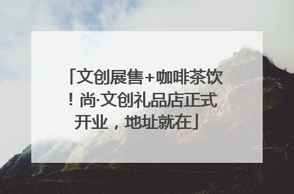 文创展售+咖啡茶饮！尚·文创礼品店正式开业，地址就在